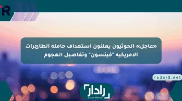 «عاجل» الحوثيون يعلنون استهداف حاملة الطائرات الأمريكية “فينسون” وتفاصيل الهجوم
